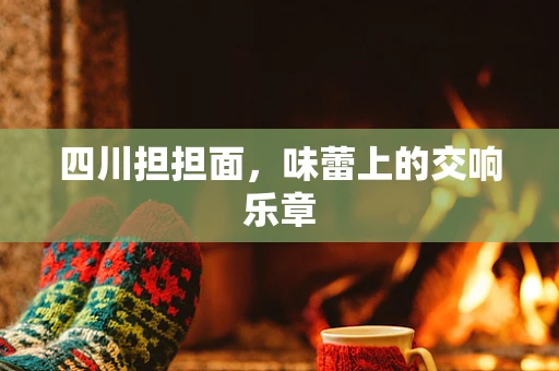 四川担担面，味蕾上的交响乐章