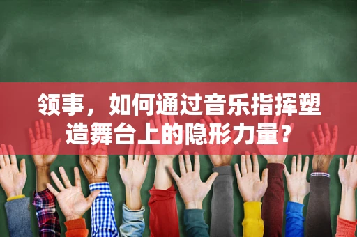 领事，如何通过音乐指挥塑造舞台上的隐形力量？