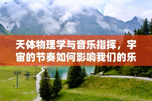 天体物理学与音乐指挥，宇宙的节奏如何影响我们的乐章？