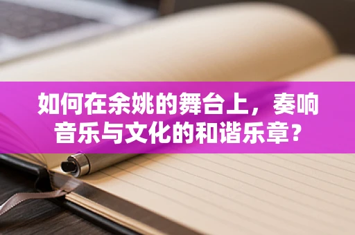 如何在余姚的舞台上，奏响音乐与文化的和谐乐章？