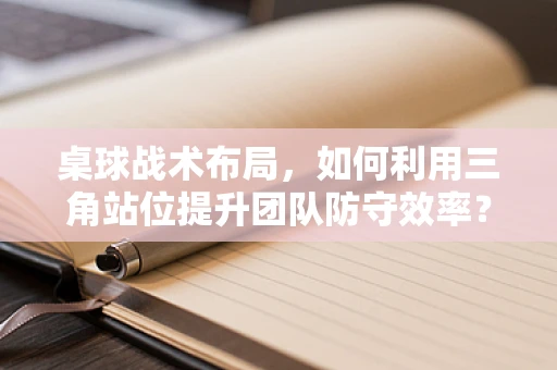 桌球战术布局，如何利用三角站位提升团队防守效率？