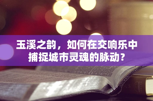 玉溪之韵，如何在交响乐中捕捉城市灵魂的脉动？