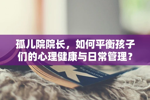 孤儿院院长，如何平衡孩子们的心理健康与日常管理？