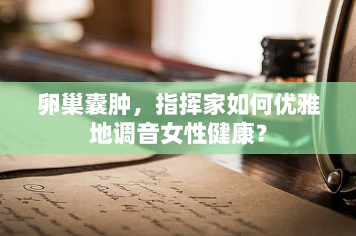 卵巢囊肿，指挥家如何优雅地调音女性健康？