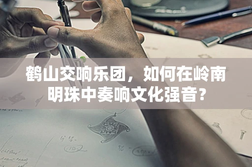 鹤山交响乐团，如何在岭南明珠中奏响文化强音？