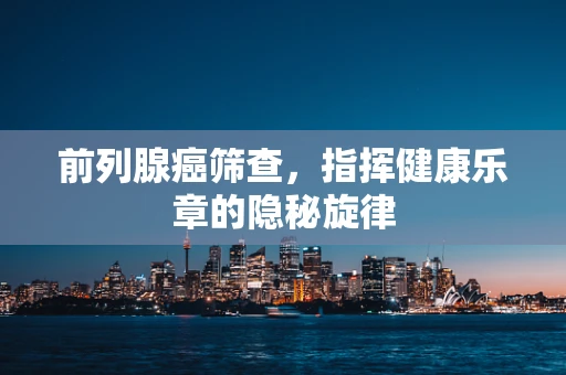 前列腺癌筛查，指挥健康乐章的隐秘旋律