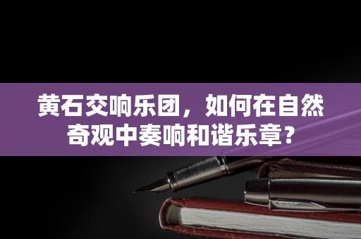 黄石交响乐团，如何在自然奇观中奏响和谐乐章？