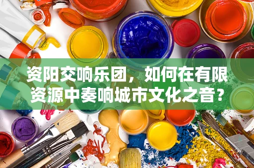 资阳交响乐团，如何在有限资源中奏响城市文化之音？