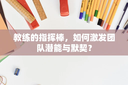 教练的指挥棒，如何激发团队潜能与默契？