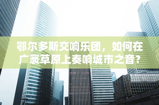 鄂尔多斯交响乐团，如何在广袤草原上奏响城市之音？
