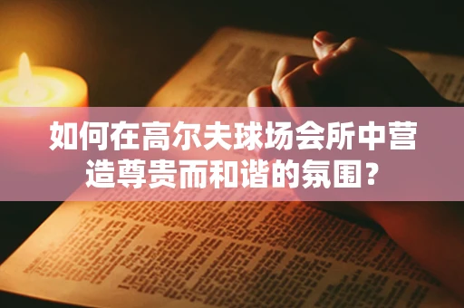 如何在高尔夫球场会所中营造尊贵而和谐的氛围？