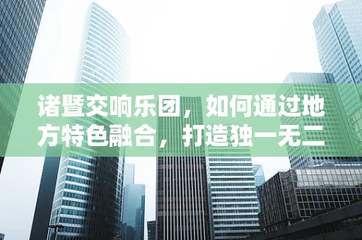 诸暨交响乐团，如何通过地方特色融合，打造独一无二的演出体验？