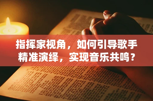 指挥家视角，如何引导歌手精准演绎，实现音乐共鸣？