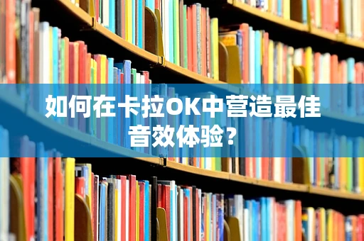 如何在卡拉OK中营造最佳音效体验？