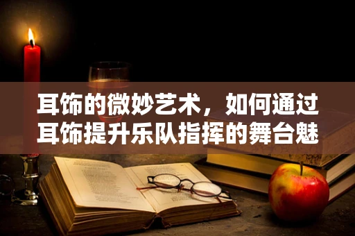 耳饰的微妙艺术，如何通过耳饰提升乐队指挥的舞台魅力？
