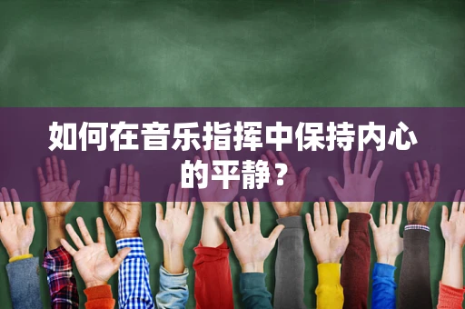 如何在音乐指挥中保持内心的平静？