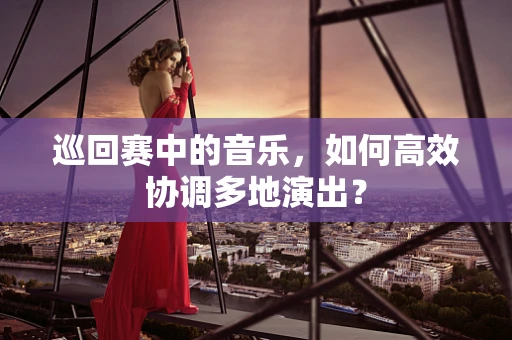 巡回赛中的音乐，如何高效协调多地演出？