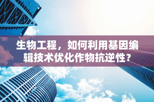 生物工程，如何利用基因编辑技术优化作物抗逆性？