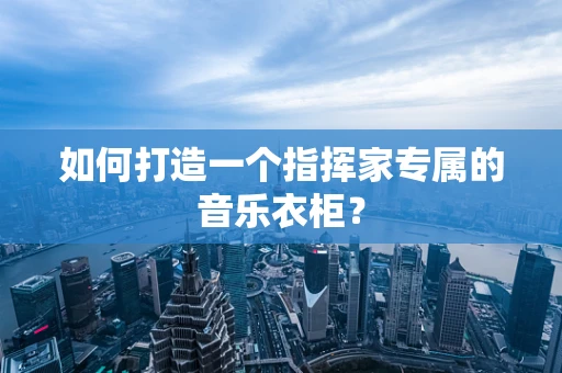 如何打造一个指挥家专属的音乐衣柜？