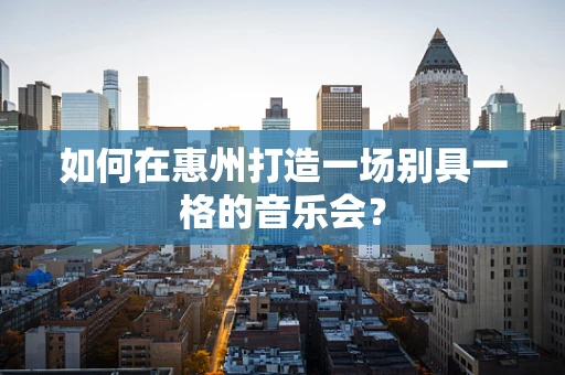 如何在惠州打造一场别具一格的音乐会？