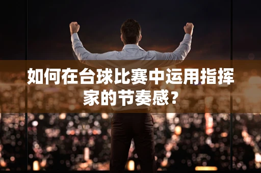 如何在台球比赛中运用指挥家的节奏感？