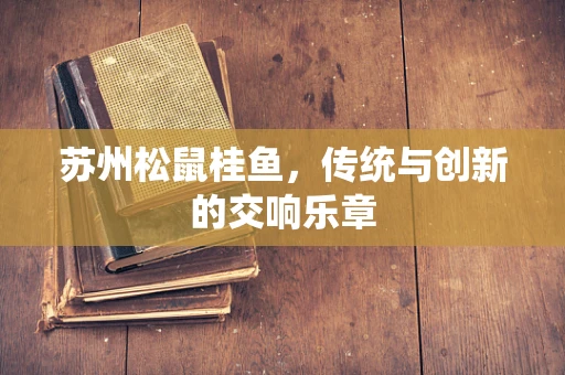 苏州松鼠桂鱼，传统与创新的交响乐章