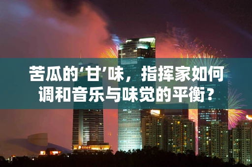 苦瓜的‘甘’味，指挥家如何调和音乐与味觉的平衡？