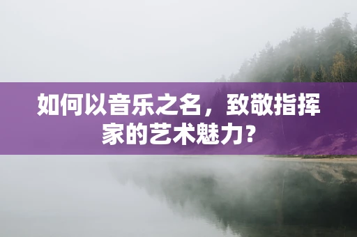 如何以音乐之名，致敬指挥家的艺术魅力？