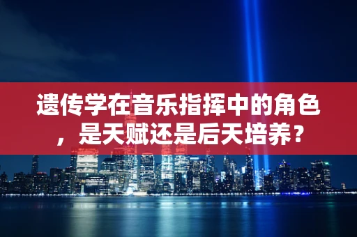 遗传学在音乐指挥中的角色，是天赋还是后天培养？