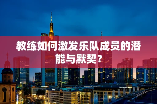教练如何激发乐队成员的潜能与默契？