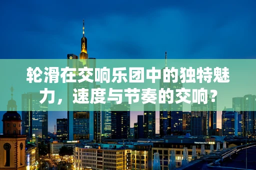 轮滑在交响乐团中的独特魅力，速度与节奏的交响？