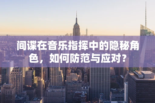 间谍在音乐指挥中的隐秘角色，如何防范与应对？