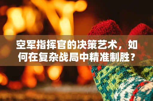 空军指挥官的决策艺术，如何在复杂战局中精准制胜？