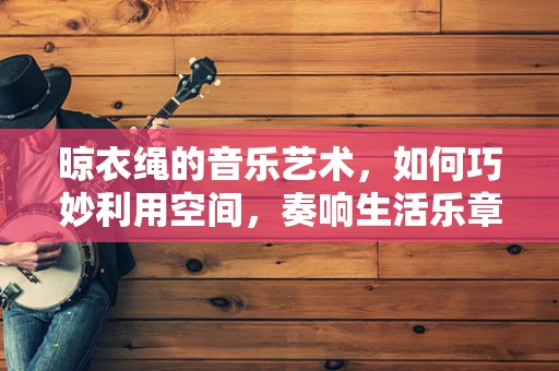 晾衣绳的音乐艺术，如何巧妙利用空间，奏响生活乐章？