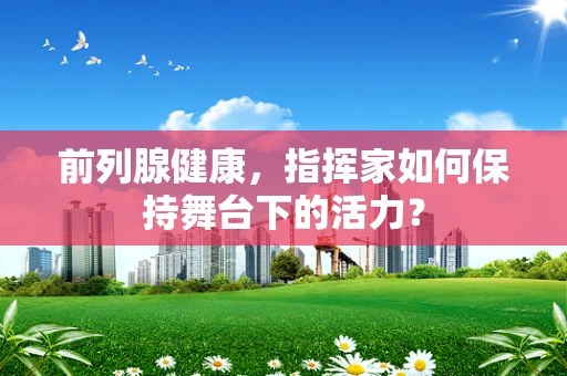前列腺健康，指挥家如何保持舞台下的活力？