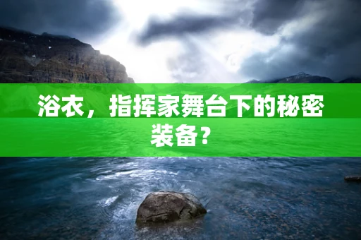 浴衣，指挥家舞台下的秘密装备？