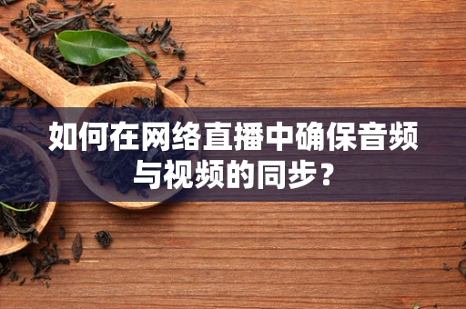 如何在网络直播中确保音频与视频的同步？