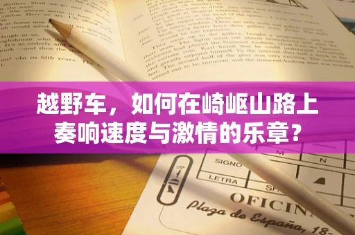 越野车，如何在崎岖山路上奏响速度与激情的乐章？