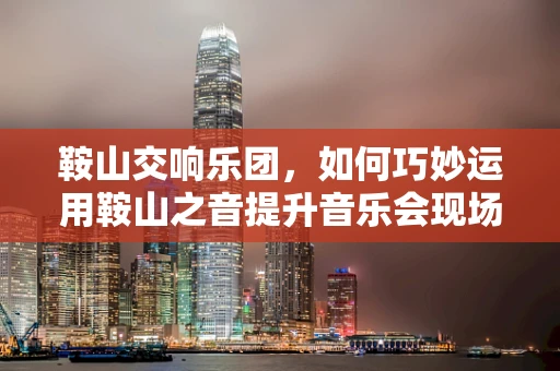 鞍山交响乐团，如何巧妙运用鞍山之音提升音乐会现场氛围？