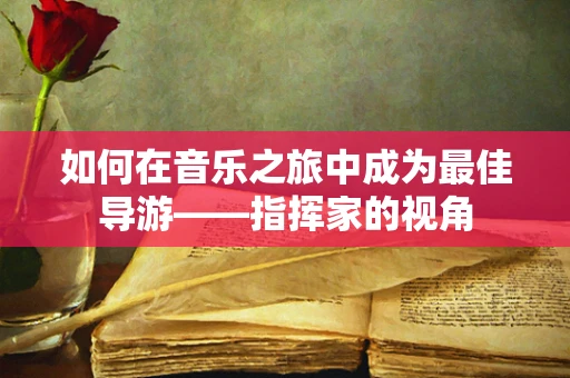 如何在音乐之旅中成为最佳导游——指挥家的视角