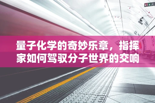 量子化学的奇妙乐章，指挥家如何驾驭分子世界的交响？