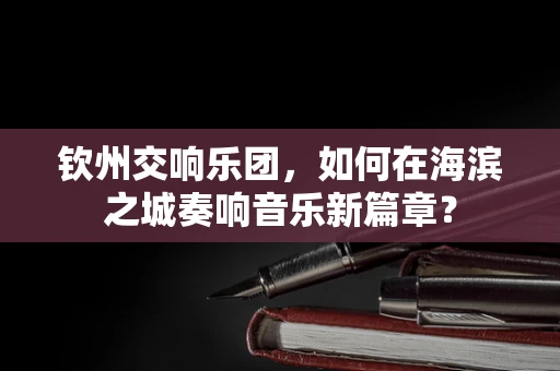 钦州交响乐团，如何在海滨之城奏响音乐新篇章？
