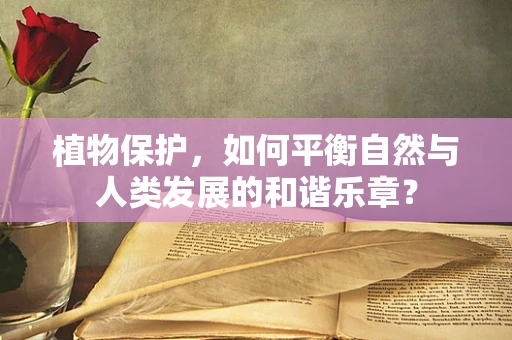 植物保护，如何平衡自然与人类发展的和谐乐章？