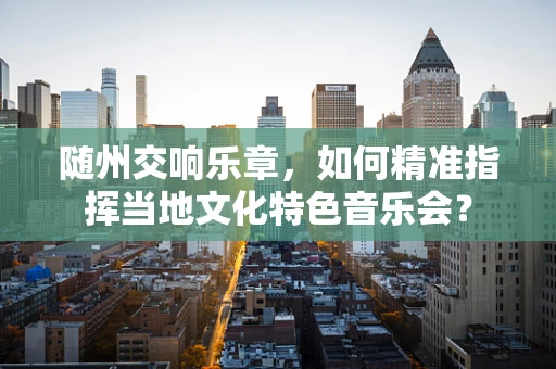 随州交响乐章，如何精准指挥当地文化特色音乐会？
