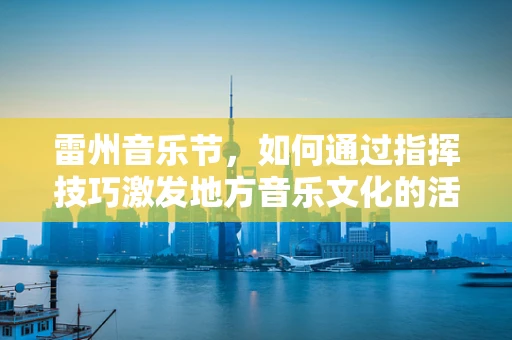 雷州音乐节，如何通过指挥技巧激发地方音乐文化的活力？