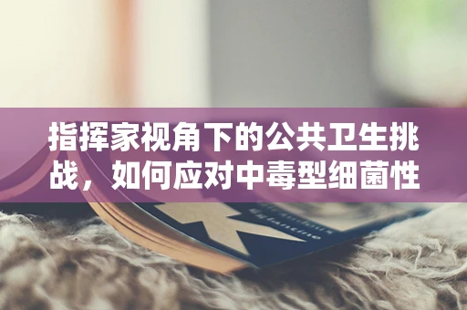 指挥家视角下的公共卫生挑战，如何应对中毒型细菌性痢疾的乐队危机？