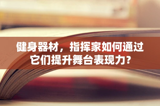 健身器材，指挥家如何通过它们提升舞台表现力？