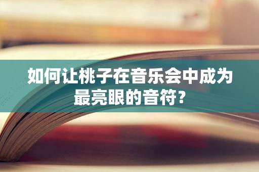 如何让桃子在音乐会中成为最亮眼的音符？