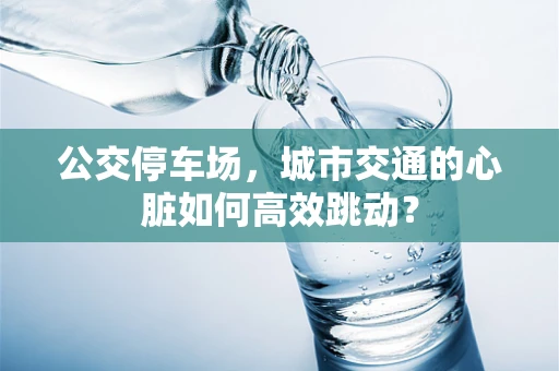 公交停车场，城市交通的心脏如何高效跳动？