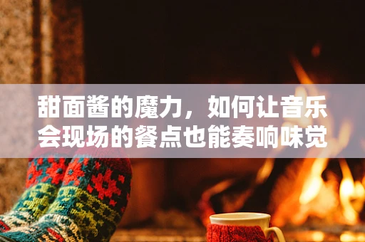 甜面酱的魔力，如何让音乐会现场的餐点也能奏响味觉的旋律？
